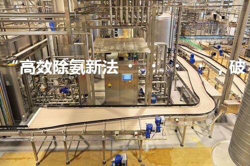 “高效除氨新法，破解氨氮廢水超標難題”